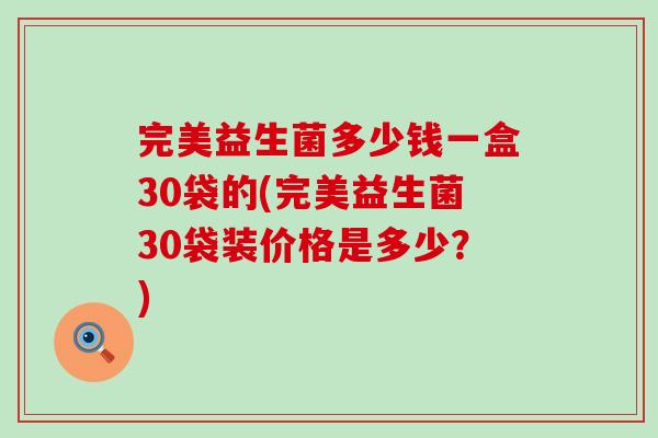 完美益生菌多少钱一盒30袋的(完美益生菌30袋装价格是多少？)