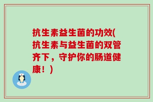 抗生素益生菌的功效(抗生素与益生菌的双管齐下，守护你的肠道健康！)