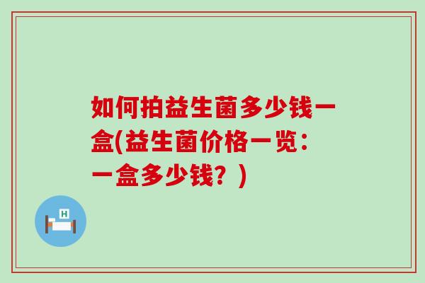 如何拍益生菌多少钱一盒(益生菌价格一览：一盒多少钱？)
