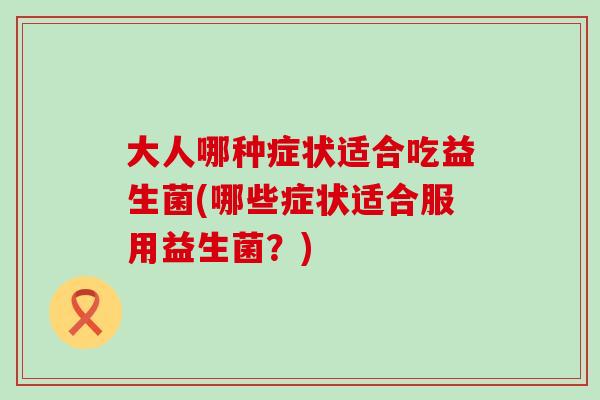 大人哪种症状适合吃益生菌(哪些症状适合服用益生菌？)