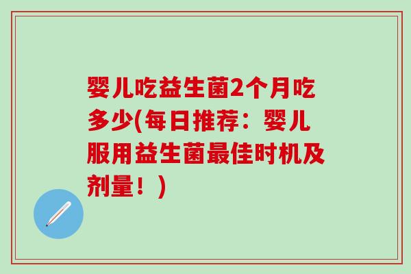 婴儿吃益生菌2个月吃多少(每日推荐：婴儿服用益生菌佳时机及剂量！)