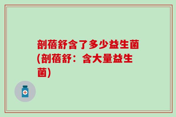 剖蓓舒含了多少益生菌(剖蓓舒：含大量益生菌)