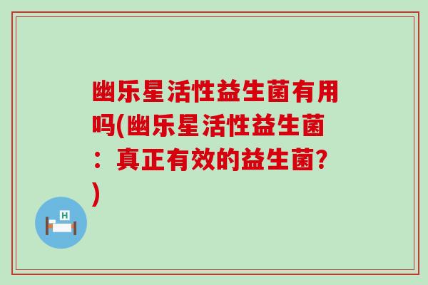 幽乐星活性益生菌有用吗(幽乐星活性益生菌：真正有效的益生菌？)