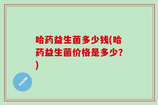 哈药益生菌多少钱(哈药益生菌价格是多少？)