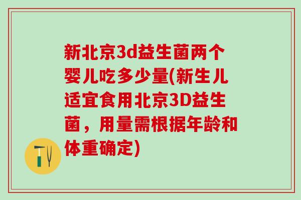 新北京3d益生菌两个婴儿吃多少量(新生儿适宜食用北京3D益生菌，用量需根据年龄和体重确定)