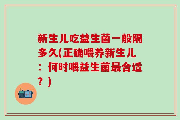 新生儿吃益生菌一般隔多久(正确喂养新生儿：何时喂益生菌合适？)