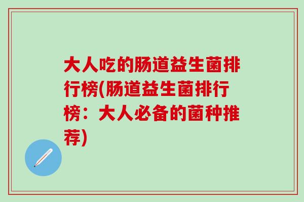 大人吃的肠道益生菌排行榜(肠道益生菌排行榜：大人必备的菌种推荐)