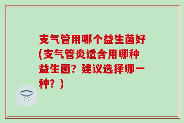 支气管用哪个益生菌好(适合用哪种益生菌？建议选择哪一种？)