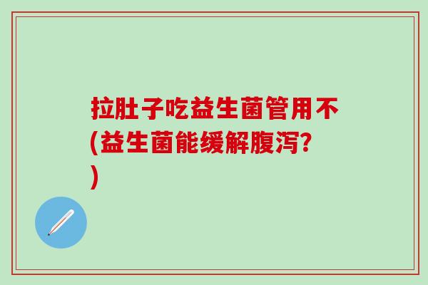拉肚子吃益生菌管用不(益生菌能缓解？)