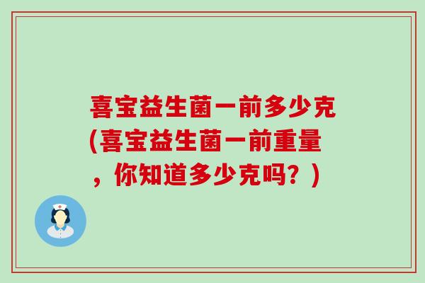 喜宝益生菌一前多少克(喜宝益生菌一前重量，你知道多少克吗？)