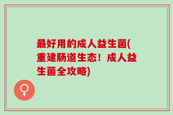 好用的成人益生菌(重建肠道生态！成人益生菌全攻略)
