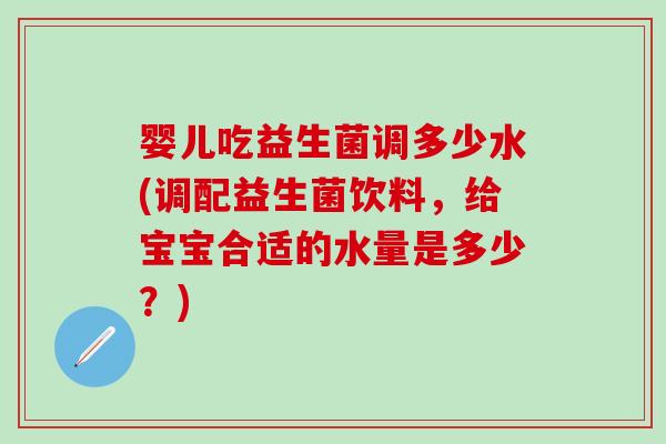 婴儿吃益生菌调多少水(调配益生菌饮料，给宝宝合适的水量是多少？)