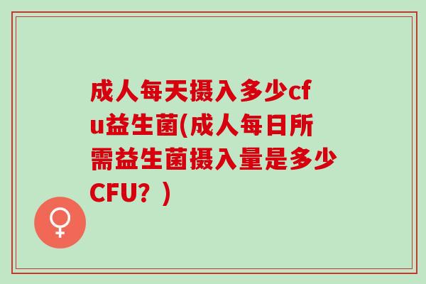 成人每天摄入多少cfu益生菌(成人每日所需益生菌摄入量是多少CFU？)