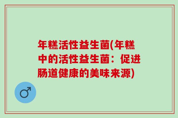 年糕活性益生菌(年糕中的活性益生菌：促进肠道健康的美味来源)