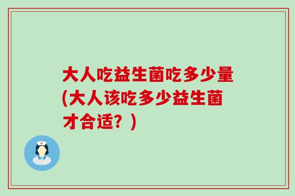 大人吃益生菌吃多少量(大人该吃多少益生菌才合适？)