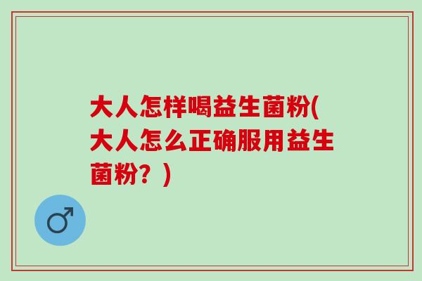 大人怎样喝益生菌粉(大人怎么正确服用益生菌粉？)