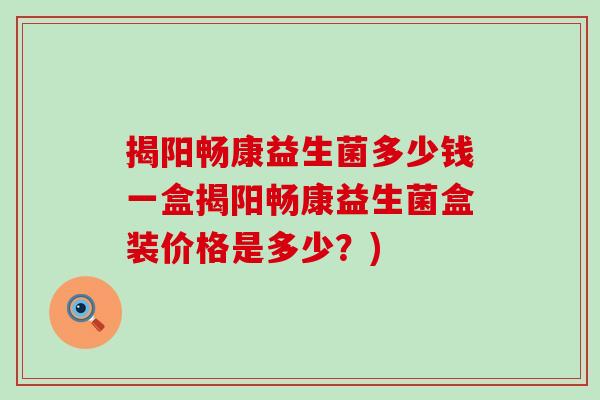 揭阳畅康益生菌多少钱一盒揭阳畅康益生菌盒装价格是多少？)