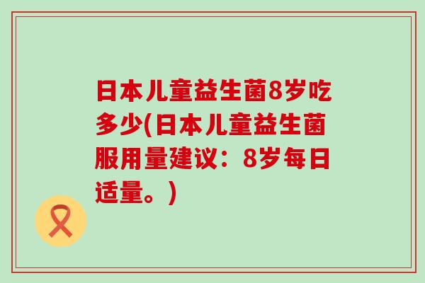 日本儿童益生菌8岁吃多少(日本儿童益生菌服用量建议：8岁每日适量。)