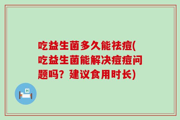 吃益生菌多久能祛痘(吃益生菌能解决痘痘问题吗？建议食用时长)