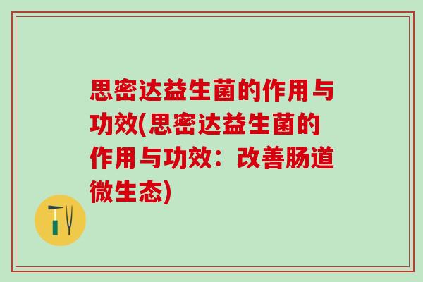 思密达益生菌的作用与功效(思密达益生菌的作用与功效：改善肠道微生态)