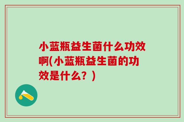 小蓝瓶益生菌什么功效啊(小蓝瓶益生菌的功效是什么？)