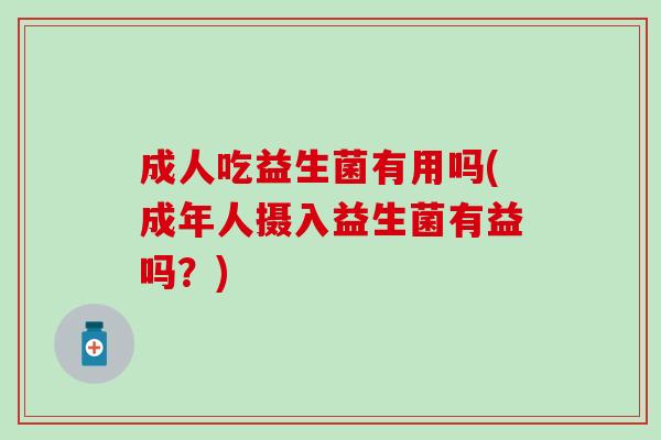 成人吃益生菌有用吗(成年人摄入益生菌有益吗？)