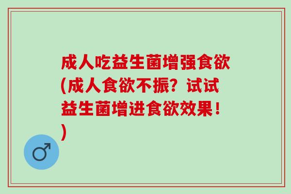 成人吃益生菌增强(成人不振？试试益生菌增进效果！)