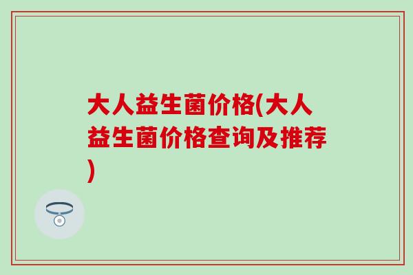 大人益生菌价格(大人益生菌价格查询及推荐)