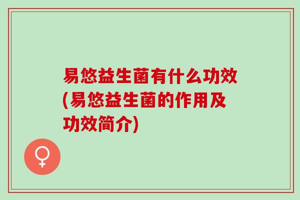 易悠益生菌有什么功效(易悠益生菌的作用及功效简介)
