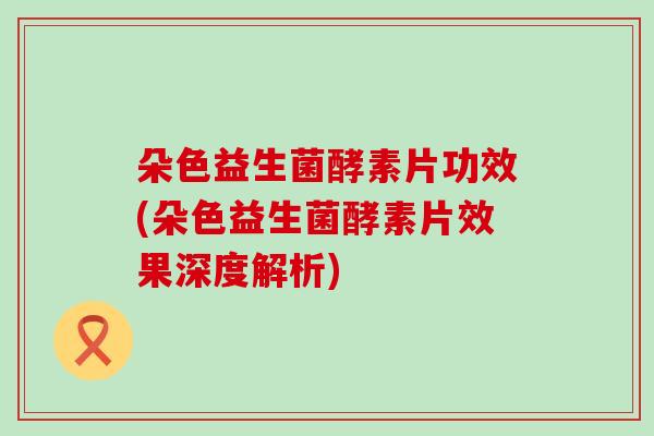 朵色益生菌酵素片功效(朵色益生菌酵素片效果深度解析)
