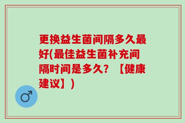 更换益生菌间隔多久好(佳益生菌补充间隔时间是多久？【健康建议】)