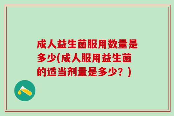 成人益生菌服用数量是多少(成人服用益生菌的适当剂量是多少？)
