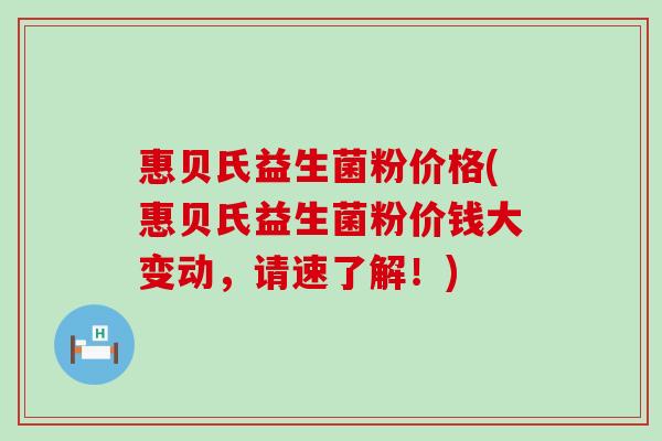 惠贝氏益生菌粉价格(惠贝氏益生菌粉价钱大变动，请速了解！)