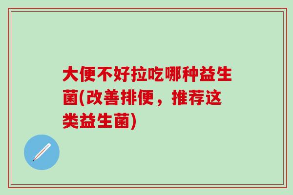 大便不好拉吃哪种益生菌(改善排便，推荐这类益生菌)