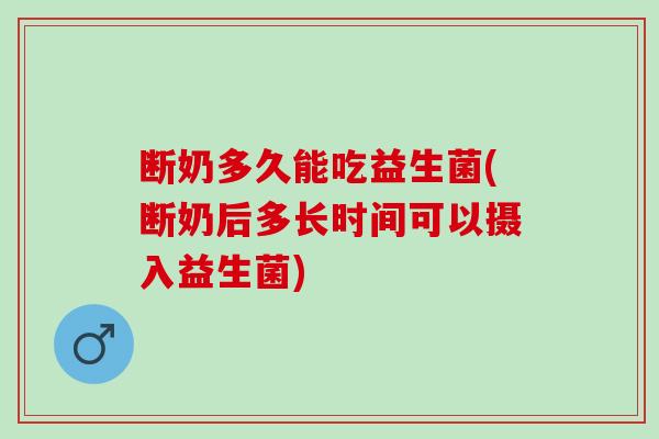 断奶多久能吃益生菌(断奶后多长时间可以摄入益生菌)
