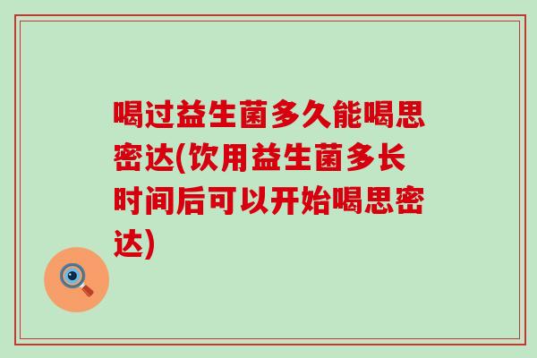喝过益生菌多久能喝思密达(饮用益生菌多长时间后可以开始喝思密达)