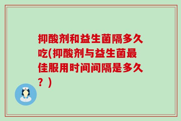 抑酸剂和益生菌隔多久吃(抑酸剂与益生菌佳服用时间间隔是多久？)