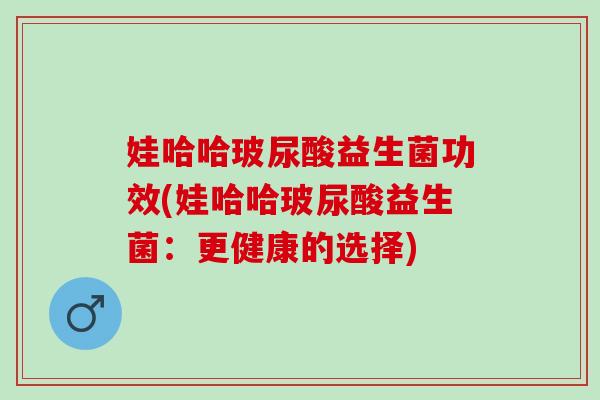 娃哈哈玻尿酸益生菌功效(娃哈哈玻尿酸益生菌：更健康的选择)