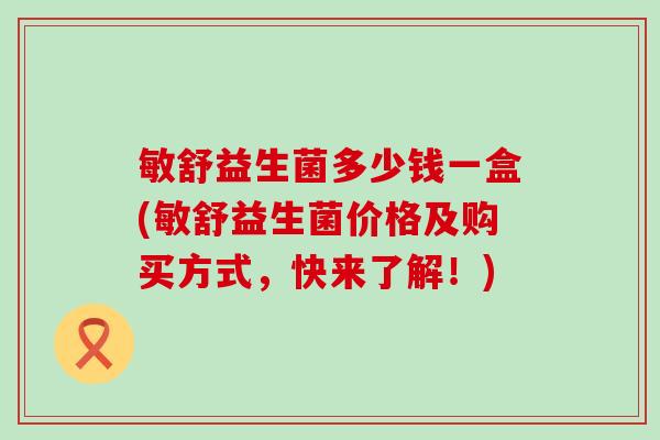 敏舒益生菌多少钱一盒(敏舒益生菌价格及购买方式，快来了解！)