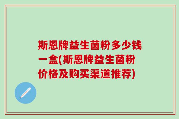 斯恩牌益生菌粉多少钱一盒(斯恩牌益生菌粉价格及购买渠道推荐)
