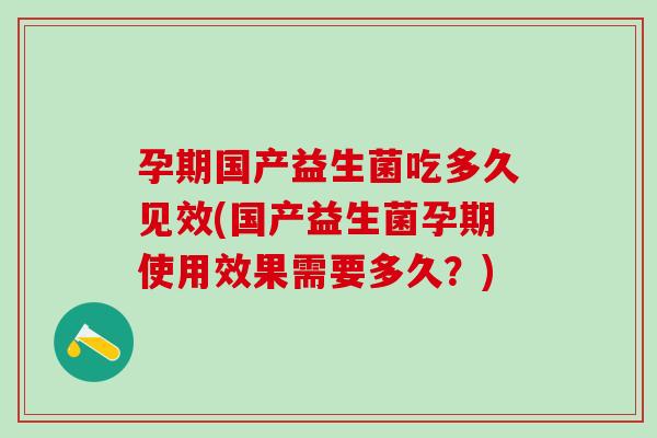 孕期国产益生菌吃多久见效(国产益生菌孕期使用效果需要多久？)