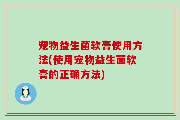 宠物益生菌软膏使用方法(使用宠物益生菌软膏的正确方法)