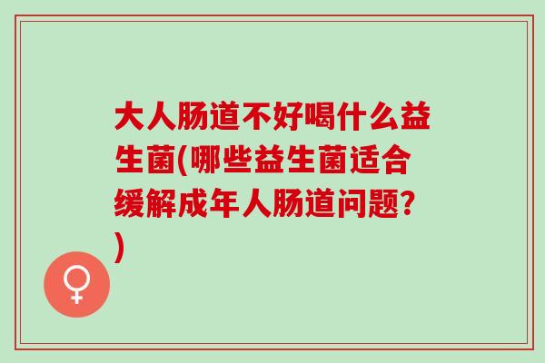 大人肠道不好喝什么益生菌(哪些益生菌适合缓解成年人肠道问题？)