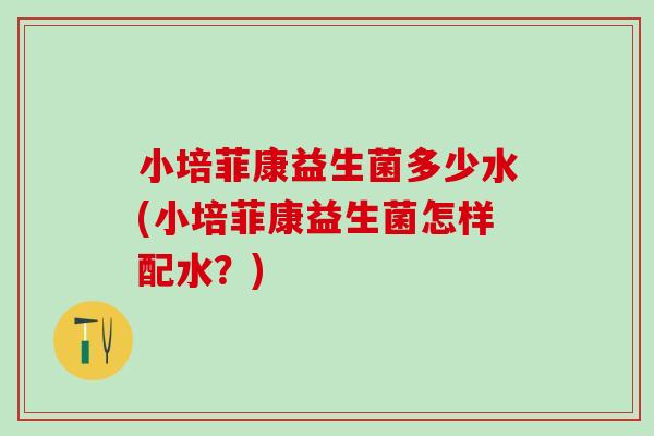 小培菲康益生菌多少水(小培菲康益生菌怎样配水？)