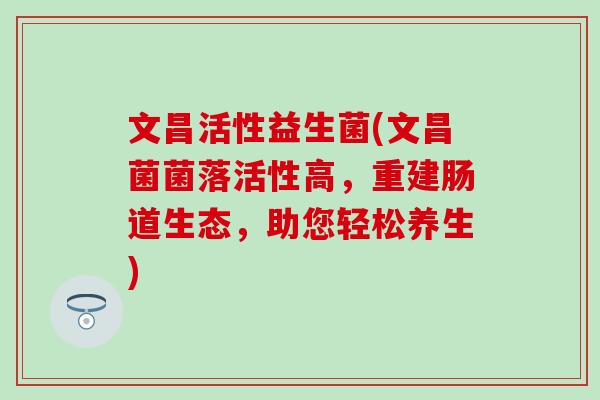 文昌活性益生菌(文昌菌菌落活性高，重建肠道生态，助您轻松养生)