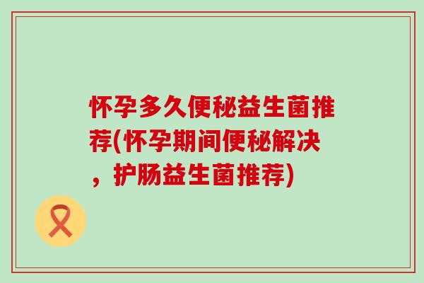 怀孕多久益生菌推荐(怀孕期间解决，护肠益生菌推荐)