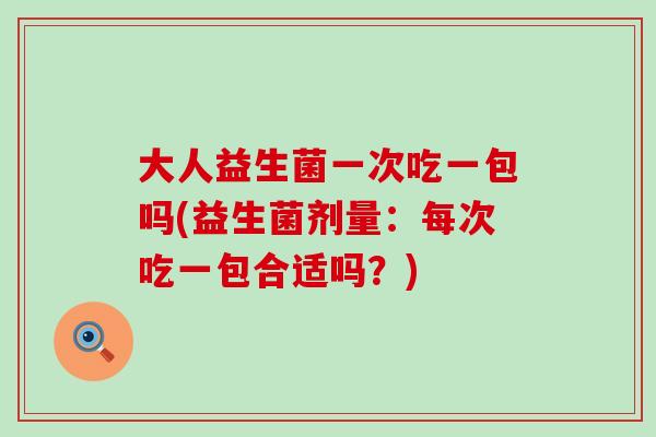 大人益生菌一次吃一包吗(益生菌剂量:每次吃一包合适吗?) 大人益生菌一次吃一包吗(益生菌剂量:每次吃一包合适吗?)