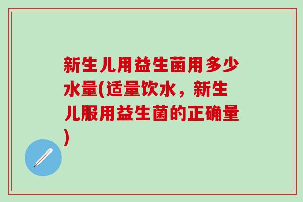 新生儿用益生菌用多少水量(适量饮水，新生儿服用益生菌的正确量)