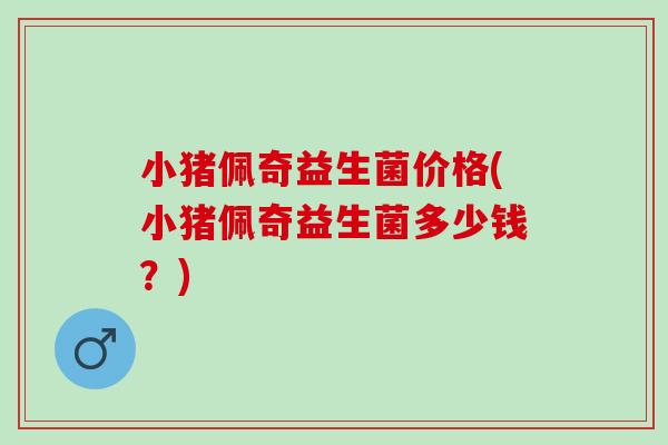 小猪佩奇益生菌价格(小猪佩奇益生菌多少钱?) 小猪佩奇益生菌价格(小猪佩奇益生菌多少钱?)