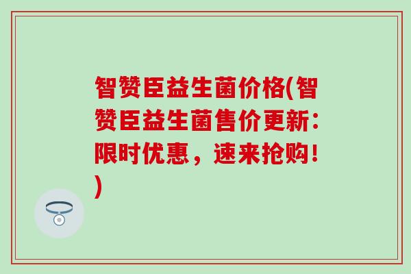 智赞臣益生菌价格(智赞臣益生菌售价更新：限时优惠，速来抢购！)
